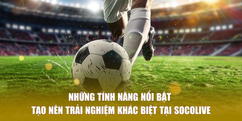 Tính năng nổi bật tạo nên trải nghiệm khác biệt tại nền tảng